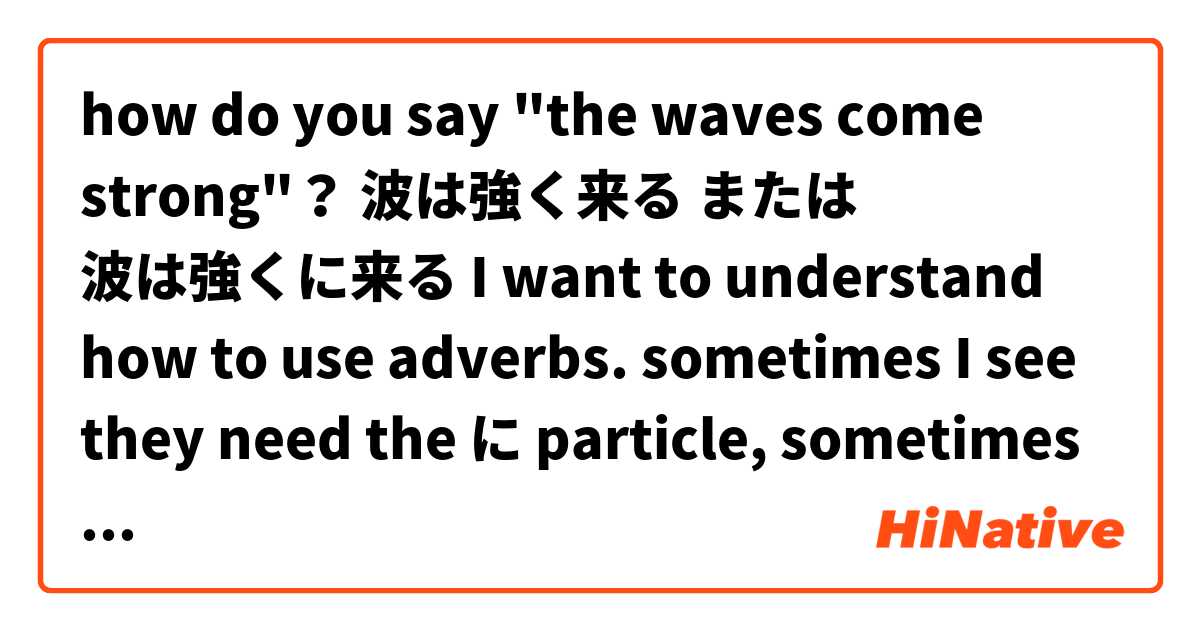 how do you say "the waves come strong"？

波は強く来る
または
波は強くに来る

I want to understand how to use adverbs. sometimes I see they need the に particle, sometimes not. is there a rule? 

どうもありがとうございます
