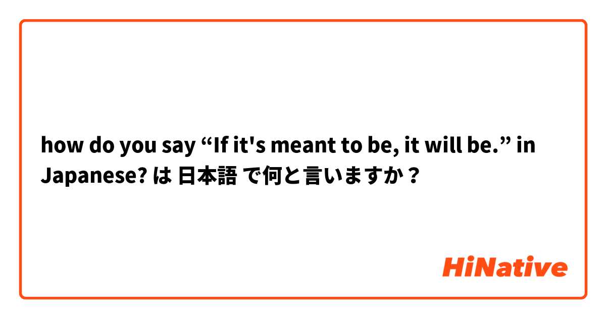 how do you say “If it's meant to be, it will be.” in Japanese? は 日本語 で何と言いますか？