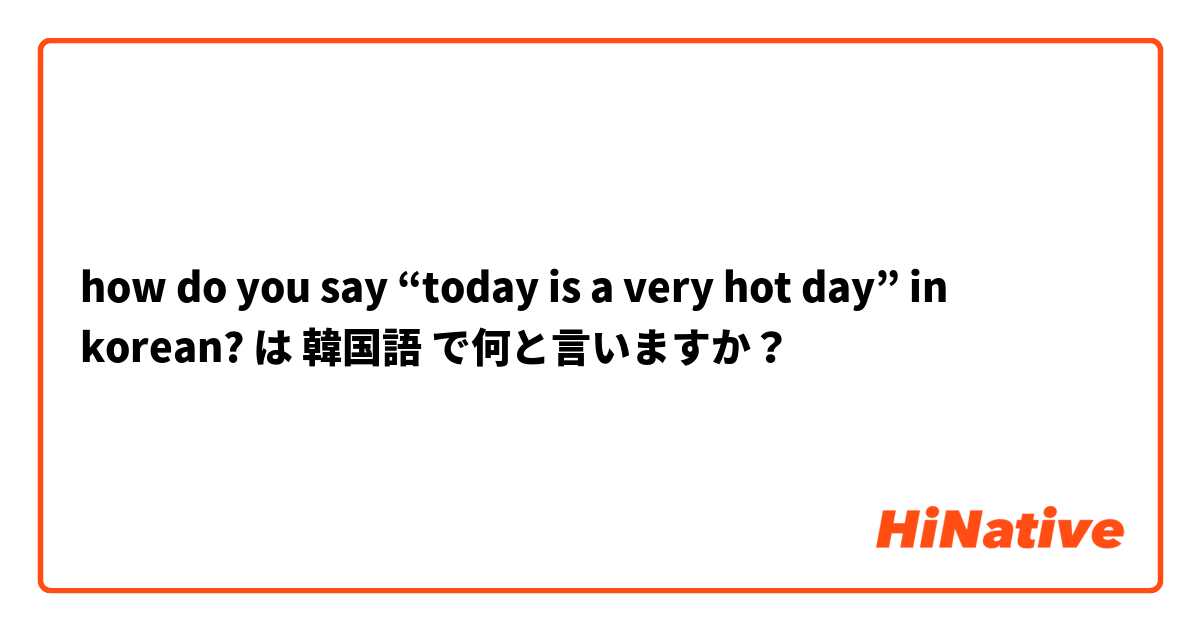 how do you say “today is a very hot day” in korean? は 韓国語 で何と言いますか？