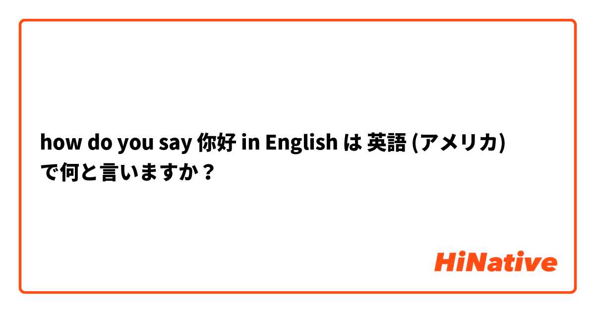 how do you say 你好 in English は 英語 (アメリカ) で何と言いますか？