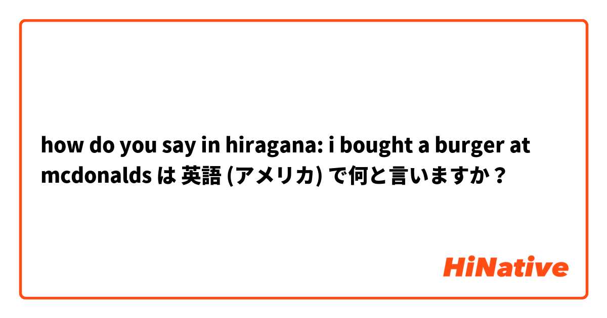 how do you say in hiragana: i bought a burger at mcdonalds は 英語 (アメリカ) で何と言いますか？