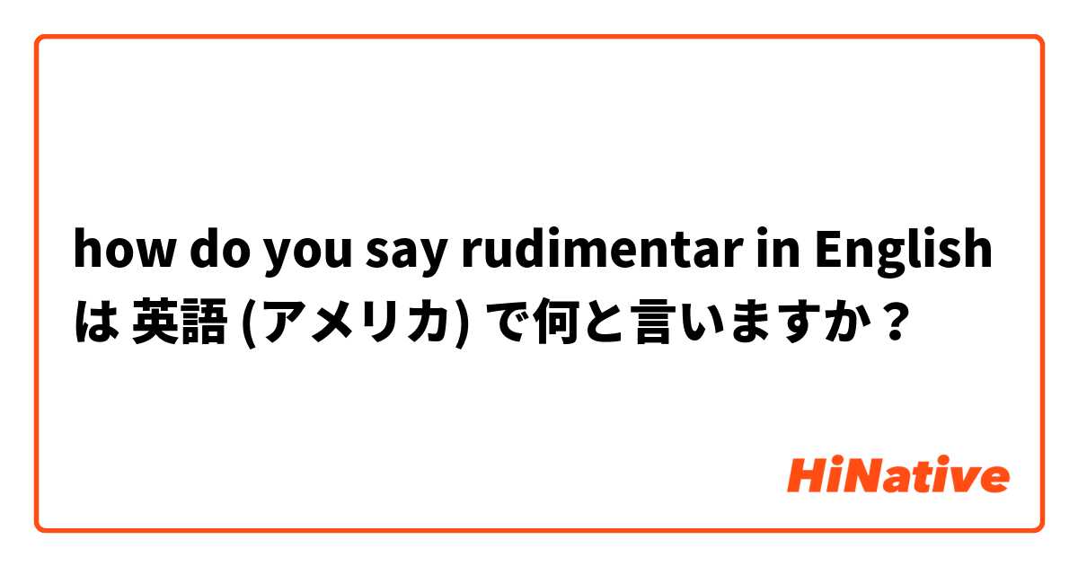 how do you say rudimentar in English は 英語 (アメリカ) で何と言いますか？