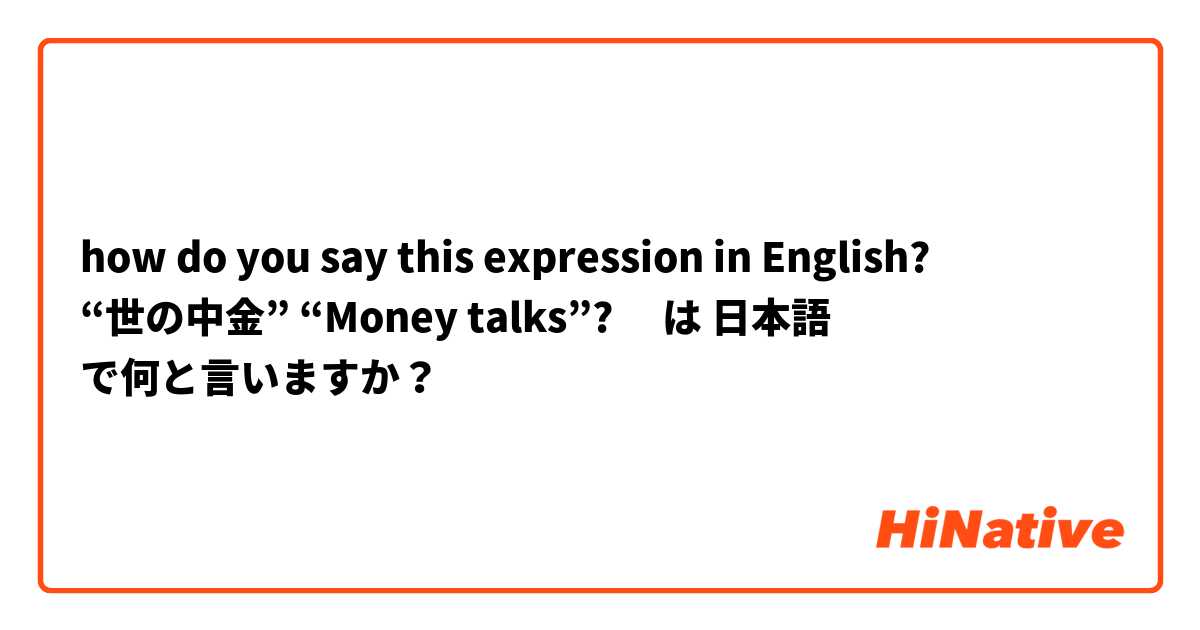 how do you say this expression in English?  “世の中金”  “Money talks”?🤔 は 日本語 で何と言いますか？