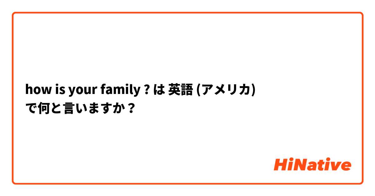 how is your family ? は 英語 (アメリカ) で何と言いますか？