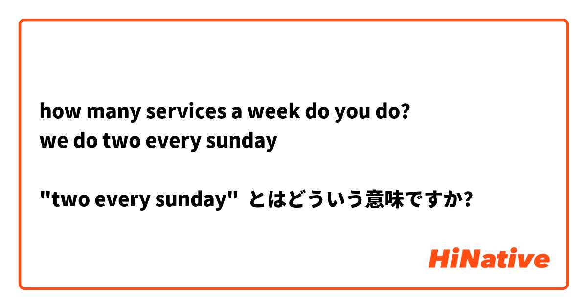 how many services a week do you do?
we do two every sunday

"two every sunday" とはどういう意味ですか?
