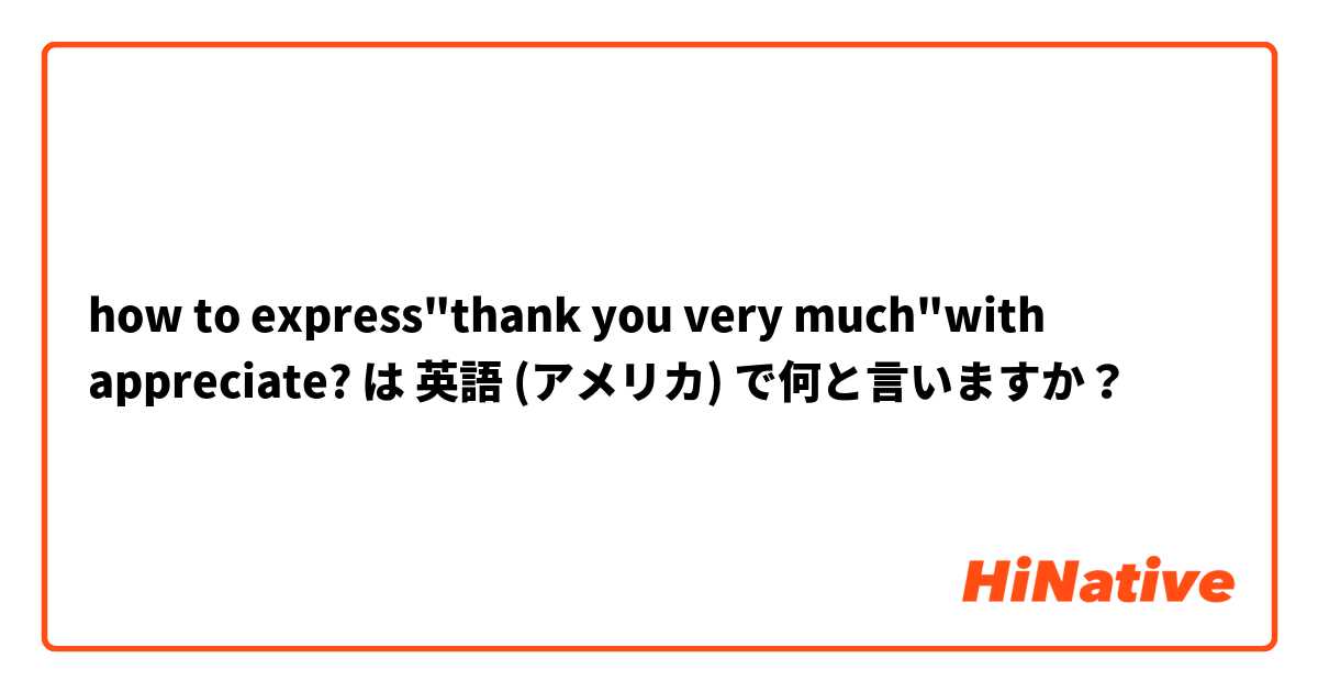 how to express"thank you very much"with appreciate? は 英語 (アメリカ) で何と言いますか？