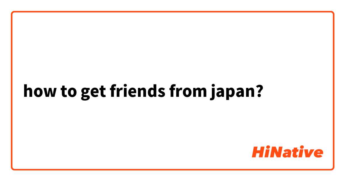 how to get friends from japan?