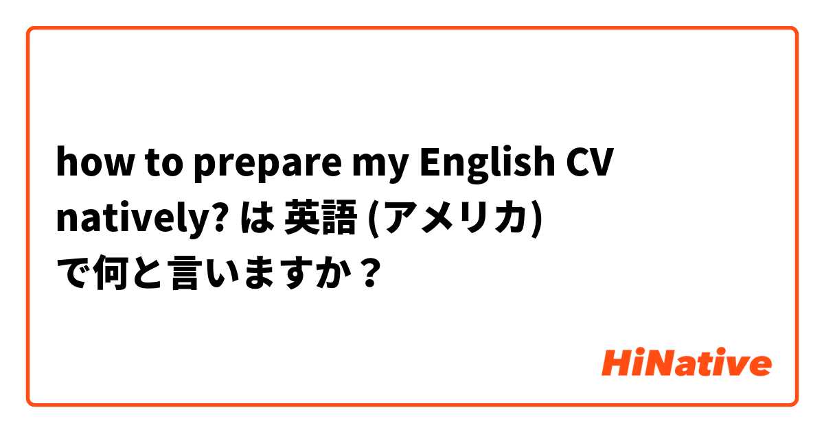 how to prepare my English CV natively? は 英語 (アメリカ) で何と言いますか？