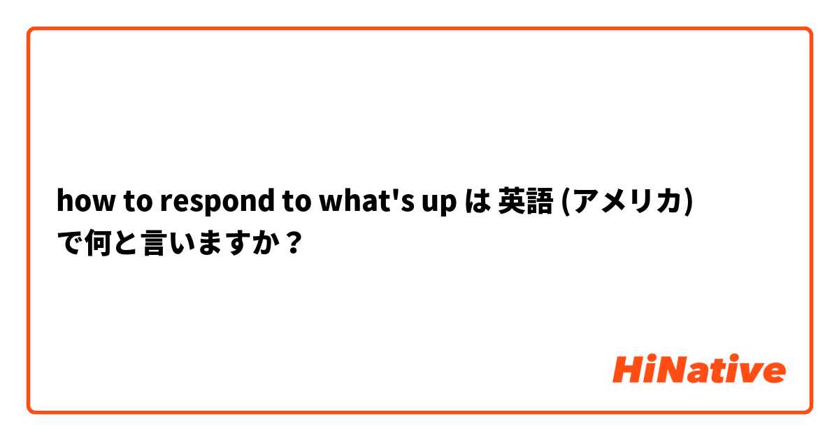 how to respond to what's up  は 英語 (アメリカ) で何と言いますか？