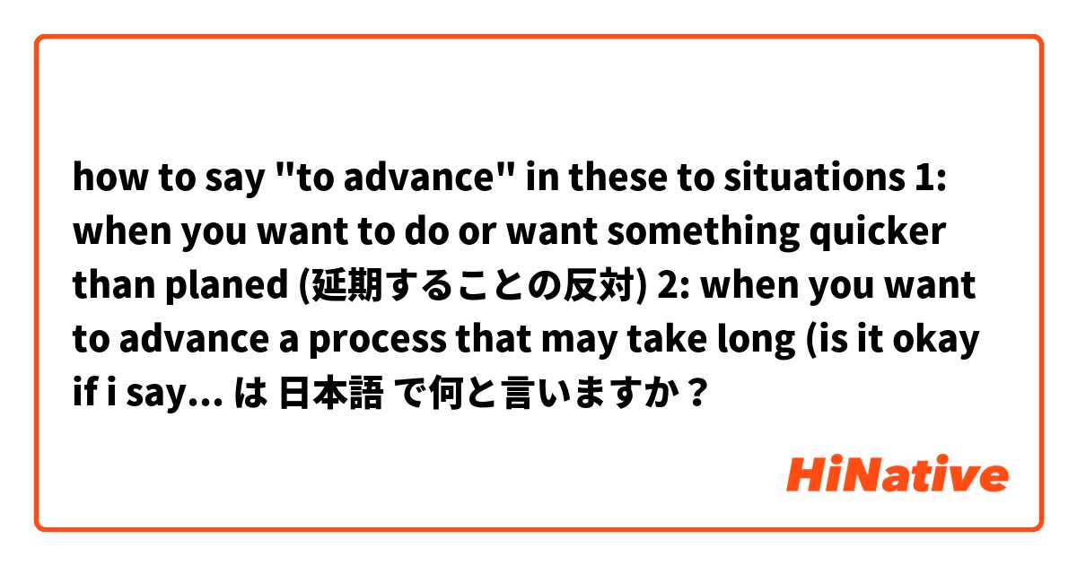 how to say "to advance" in these to situations
1: when you want to do or want something quicker than planed (延期することの反対)
2: when you want to advance a process that may take long (is it okay if i say 何かを早くさせる) or is there another word for it
よろしくお願いいたします は 日本語 で何と言いますか？