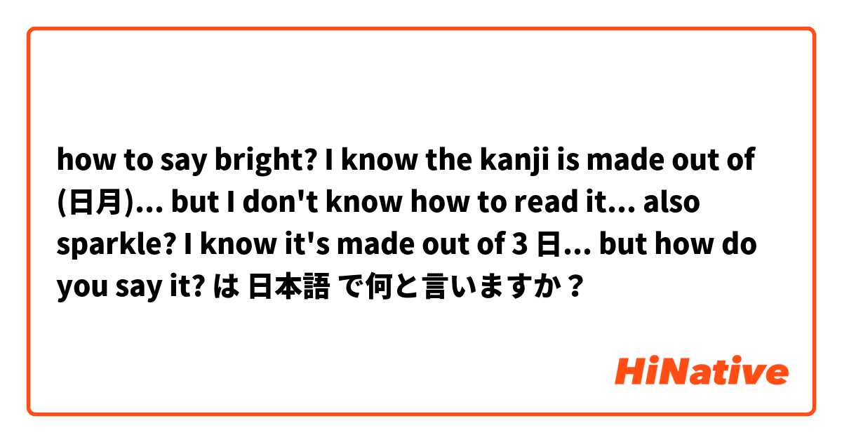 how to say bright? I know the kanji is made out of (日月)... but I don't know how to read it... also sparkle? I know it's made out of 3 日... but how do you say it?  は 日本語 で何と言いますか？