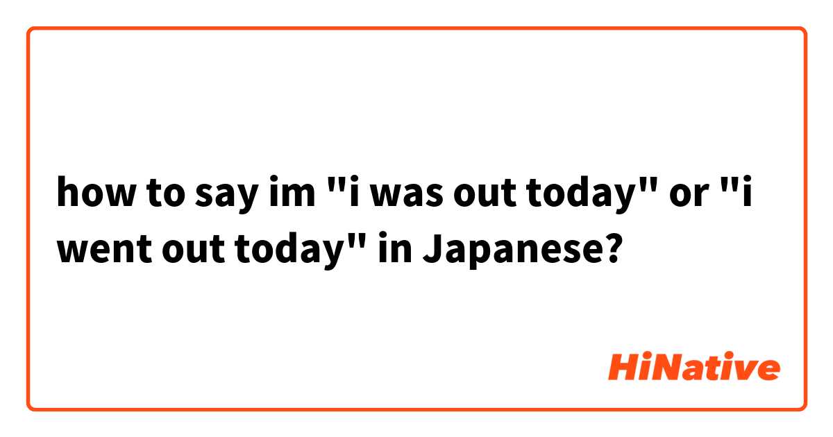 how to say im "i was out today" or "i went out today" in Japanese?
