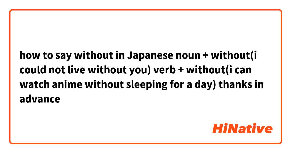 how to say without in Japanese
noun + without(i could not live without you)

verb + without(i can watch anime without sleeping for a day)

thanks in advance🙏
