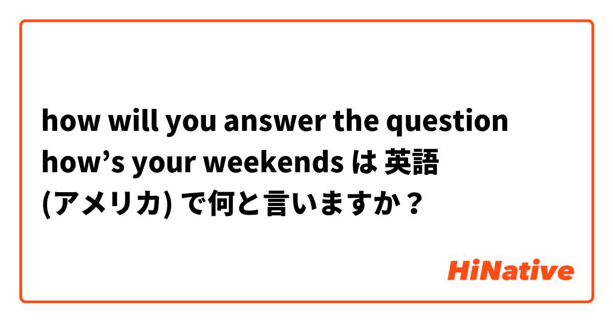 how will you answer the question how’s your weekends は 英語 (アメリカ) で何と言いますか？