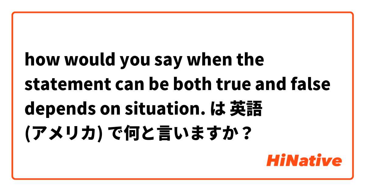 how would you say when the statement can be both true and false depends on situation. は 英語 (アメリカ) で何と言いますか？