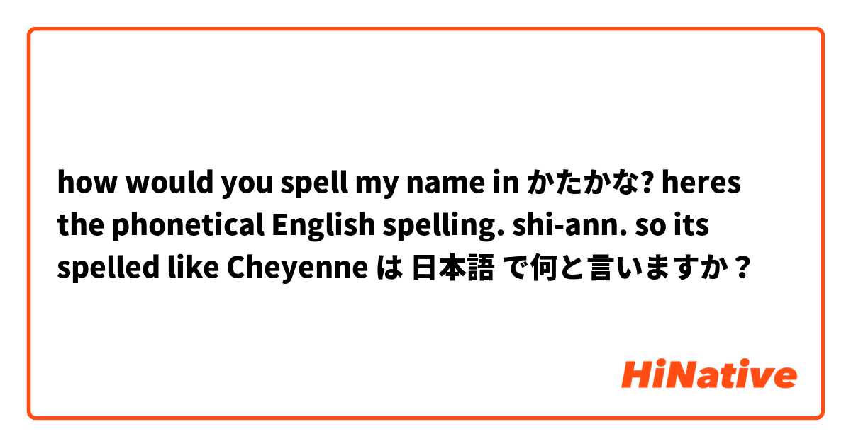 how would you spell my name in かたかな? heres the phonetical English spelling. shi-ann.
so
its spelled like Cheyenne  は 日本語 で何と言いますか？