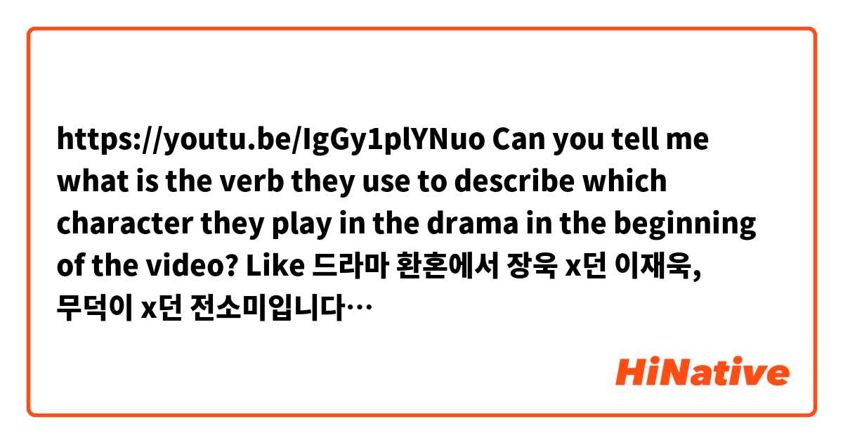 https://youtu.be/IgGy1plYNuo
Can you tell me what is the verb they use to describe which character they play in the drama in the beginning of the video? Like 드라마 환혼에서 장욱 x던 이재욱, 무덕이 x던 전소미입니다… 