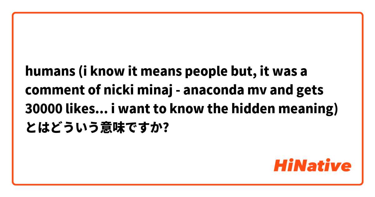 humans (i know it means people but, it was a comment of nicki minaj - anaconda mv and gets 30000 likes... i want to know the hidden meaning) とはどういう意味ですか?