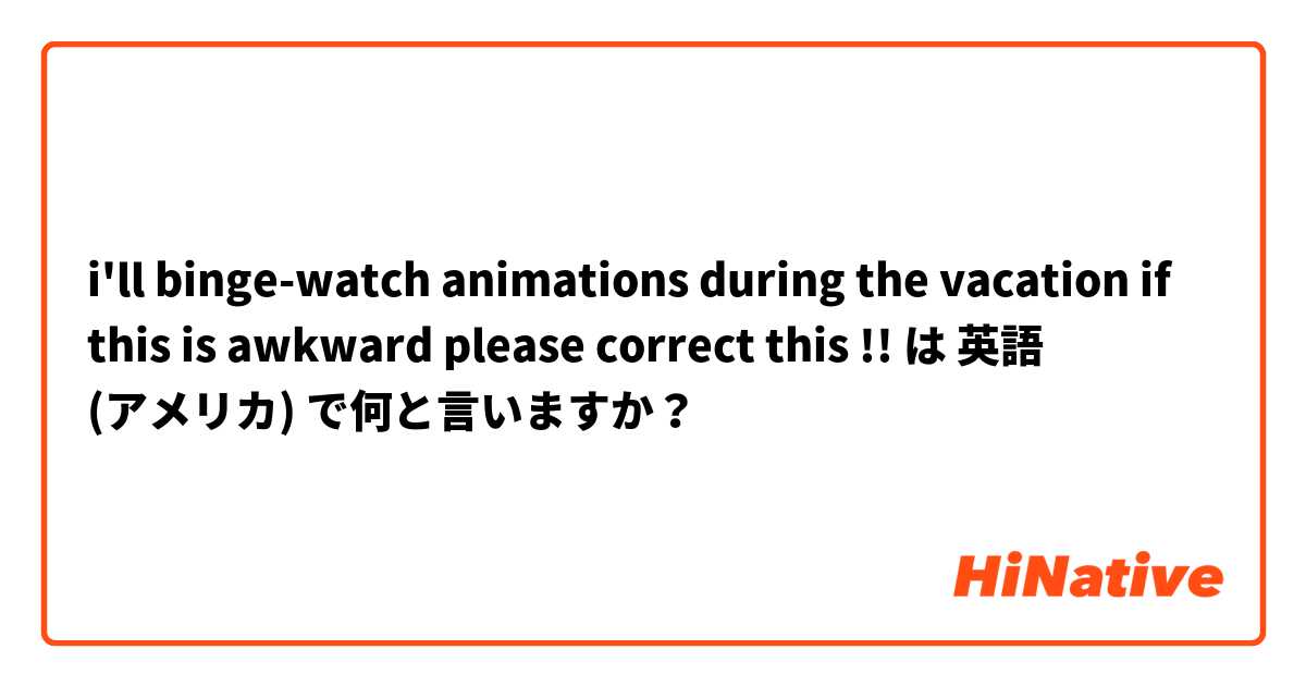 i'll binge-watch animations during the vacation

if this is awkward please correct this !! は 英語 (アメリカ) で何と言いますか？