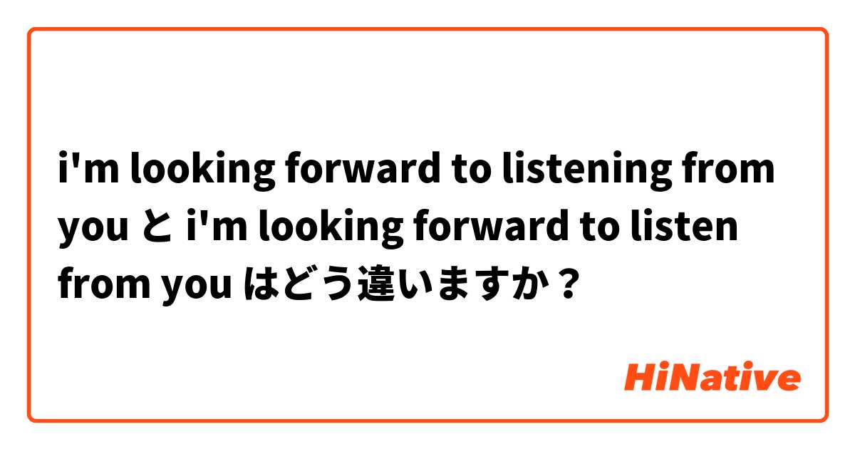 i'm looking forward to listening from you  と i'm looking forward to listen from you はどう違いますか？