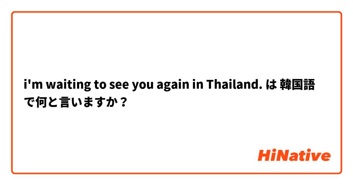 i'm waiting to see you again in Thailand. は 韓国語 で何と言いますか？
