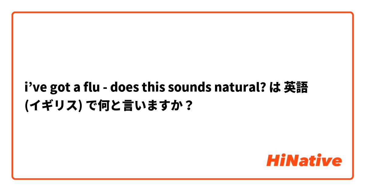 i’ve got a flu - does this sounds natural? は 英語 (イギリス) で何と言いますか？