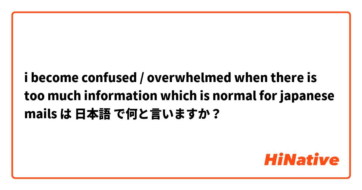 i become confused / overwhelmed when there is too much information which is normal for japanese mails は 日本語 で何と言いますか？