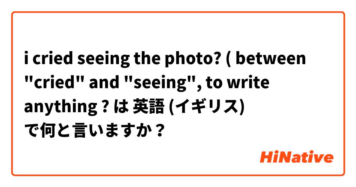i cried seeing the photo? 
( between "cried" and "seeing", to write anything ?  は 英語 (イギリス) で何と言いますか？