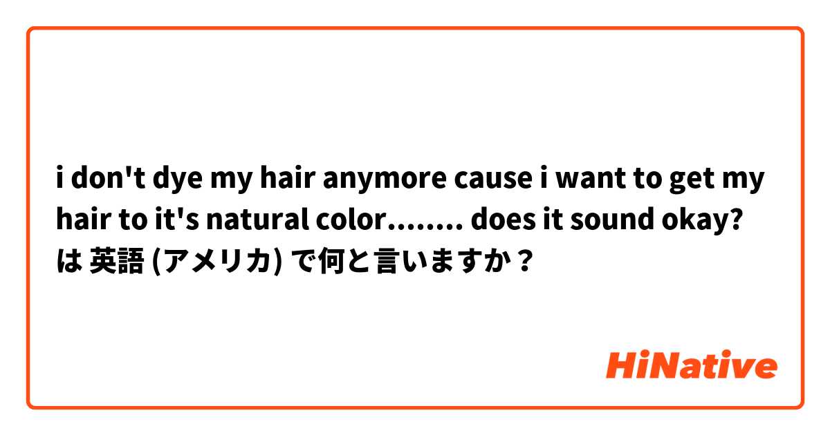 i don't dye my hair anymore cause i want to get my hair to it's natural color........ does it sound okay? は 英語 (アメリカ) で何と言いますか？