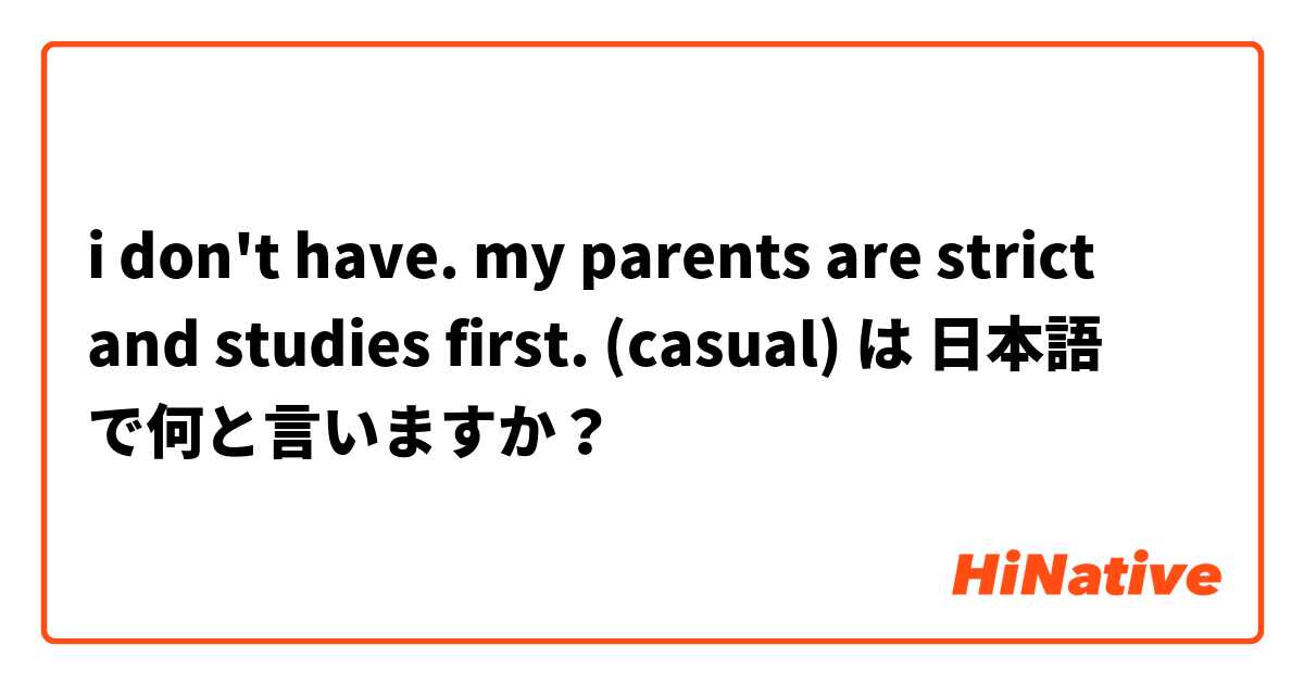 i don't have. my parents are strict and studies first. (casual) は 日本語 で何と言いますか？