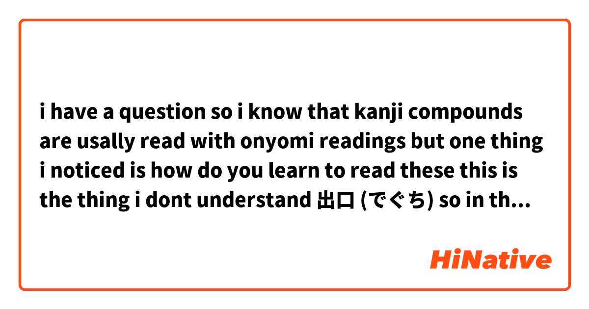 i have a question so i know that kanji compounds are usally read with onyomi readings but one thing i noticed is how do you learn to read these this is the thing i dont understand 出口 (でぐち) so in this compound there is the kanji 口 and the readings for this kanji are くち kunyomi 
ク and コウ onyomi but i dont see a reading for ち why is this i noticed with kanji it takes parts from the readings or something like that i dont know could someone tell me is there any reason for this thank you(>ω<)