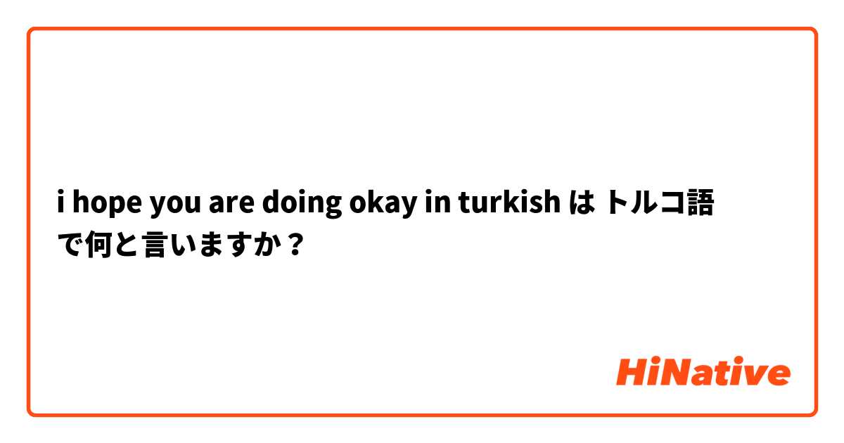 i hope you are doing okay in  turkish  は トルコ語 で何と言いますか？