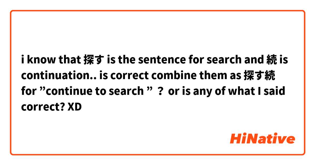 i know that 探す is the sentence for search and 続 is continuation..
is correct combine them as 探す続 for ”continue to search ” ？
or is any of what I said correct? XD
