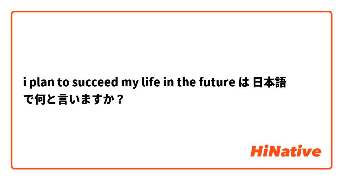 i plan to succeed my life in the future  は 日本語 で何と言いますか？