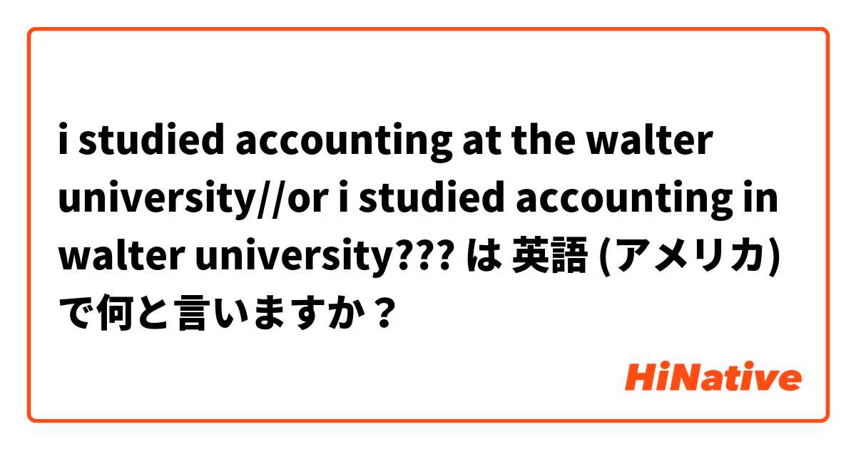 i studied accounting at the walter university//or i studied accounting in walter university??? は 英語 (アメリカ) で何と言いますか？