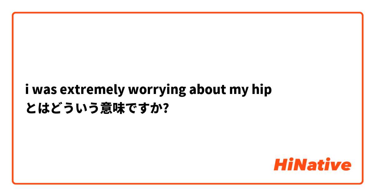 i was extremely worrying about my hip  とはどういう意味ですか?