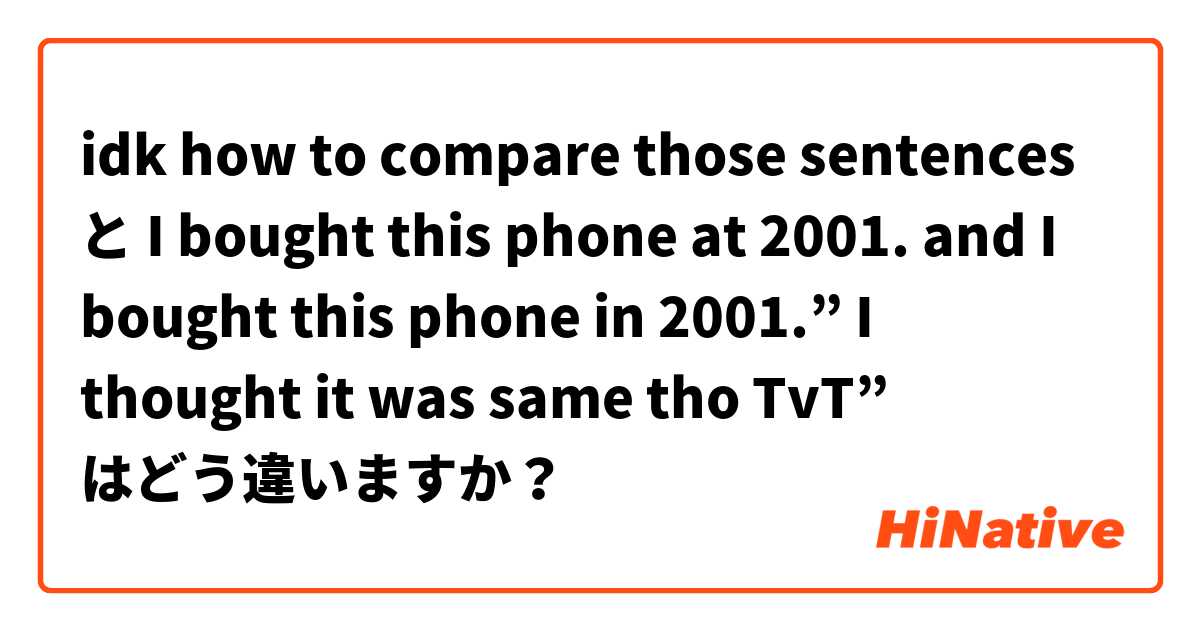 idk how to compare those sentences  と I bought this phone at 2001. and I bought this phone in 2001.” I thought it was same tho TvT”  はどう違いますか？