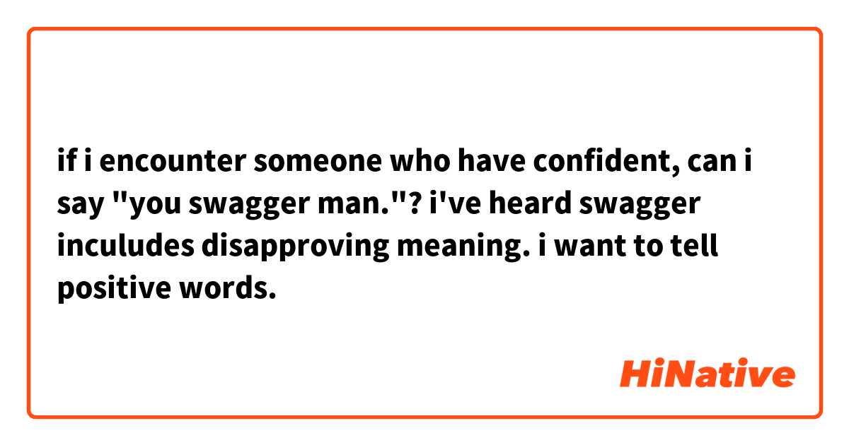 if i encounter someone who have confident, can i say "you swagger man."?  i've heard swagger inculudes disapproving meaning. i want to tell positive words. 