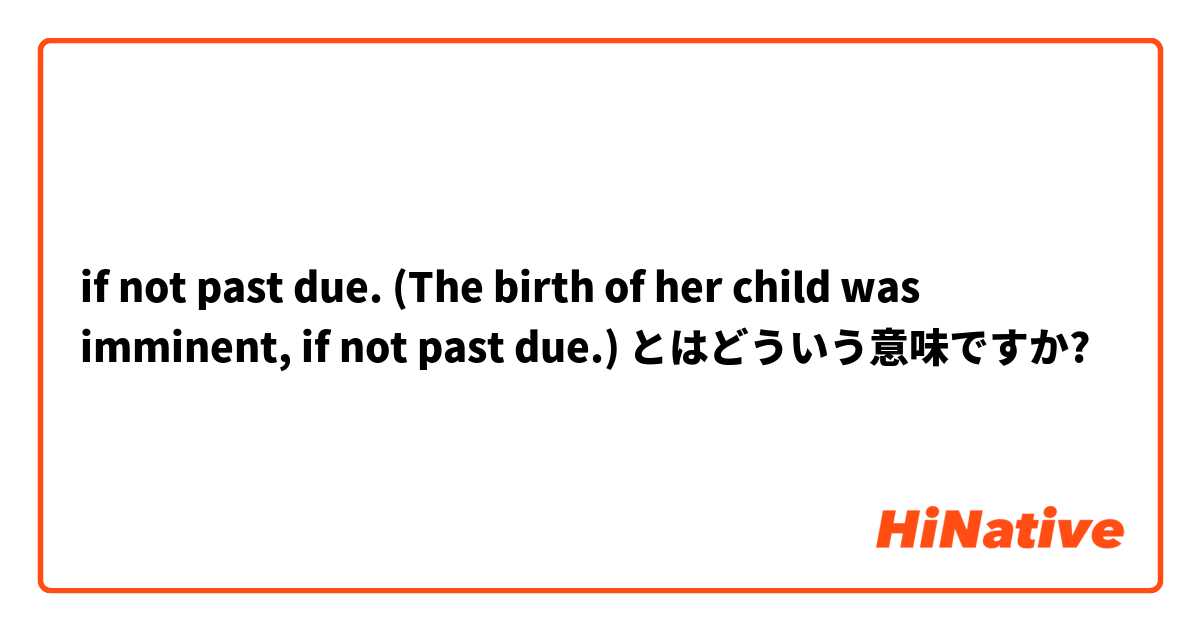 if not past due. (The birth of her child was imminent, if not past due.) とはどういう意味ですか?