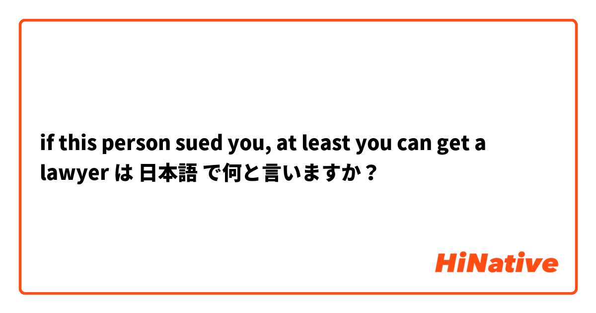 if this person sued you, at least you can get a lawyer は 日本語 で何と言いますか？