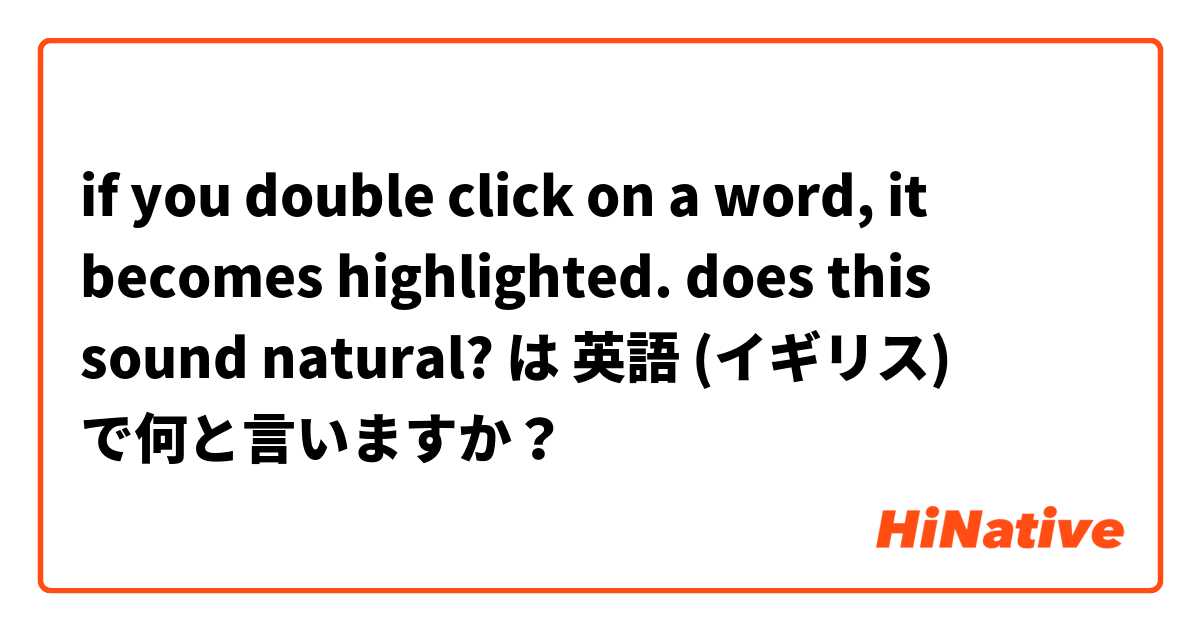 if you double click on a word, it becomes highlighted. does this sound natural? は 英語 (イギリス) で何と言いますか？