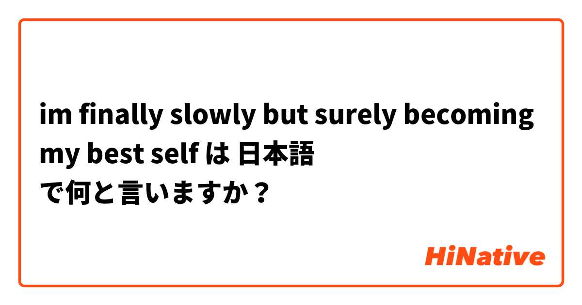 im finally slowly but surely becoming my best self  は 日本語 で何と言いますか？