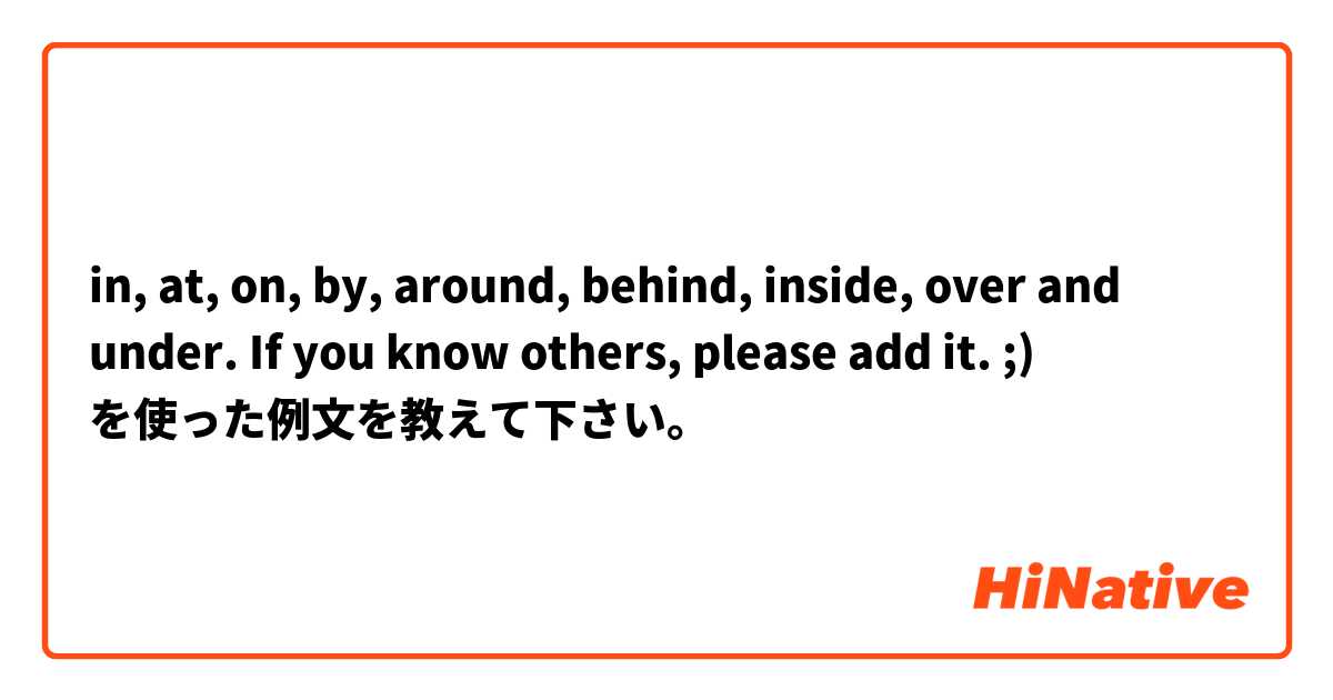 in, at, on, by, around, behind, inside, over and under. If you know others, please add it. ;) を使った例文を教えて下さい。