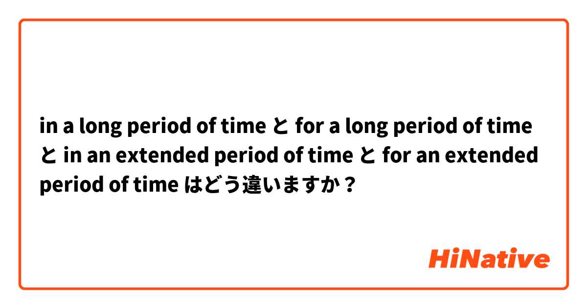 in a long period of time と for a long period of time と in an extended period of time と for an extended period of time はどう違いますか？