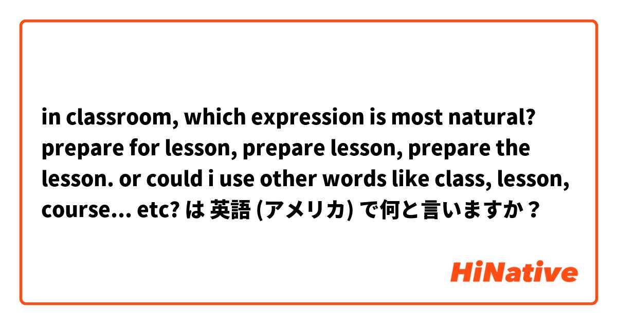 in classroom, which expression is most natural?
prepare for lesson, prepare lesson, prepare the lesson. or could i use other words like class, lesson, course... etc? は 英語 (アメリカ) で何と言いますか？