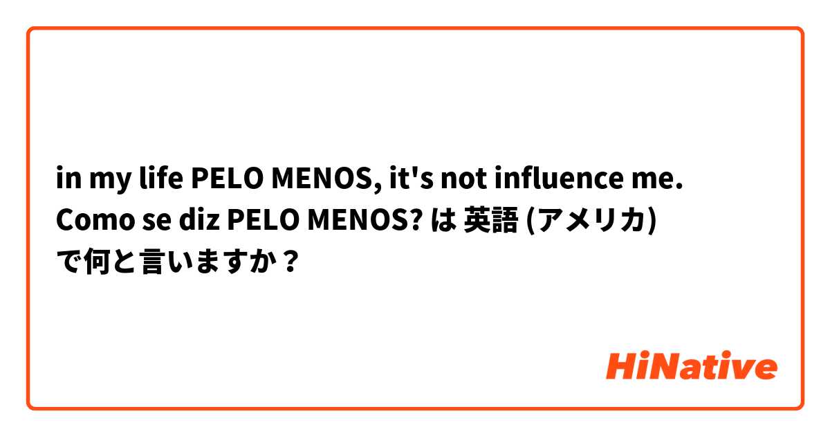 in my life PELO MENOS, it's not influence me. Como se diz PELO MENOS?  は 英語 (アメリカ) で何と言いますか？