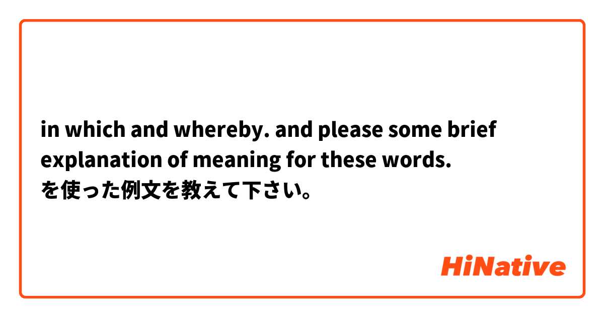 in which and whereby. and please some brief explanation of meaning for these words. を使った例文を教えて下さい。