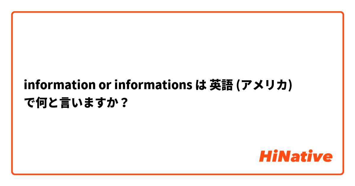 information or informations  は 英語 (アメリカ) で何と言いますか？