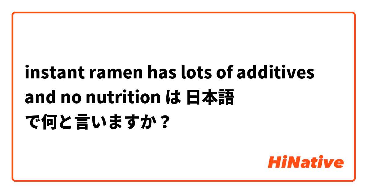 instant ramen has lots of additives and no nutrition は 日本語 で何と言いますか？