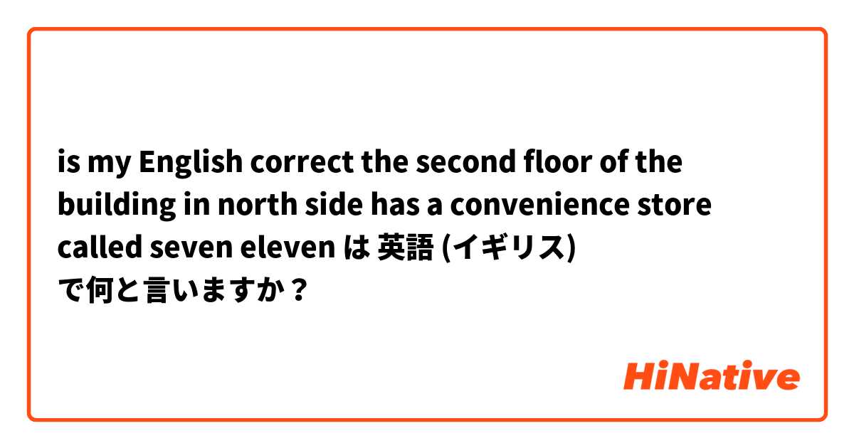 is my English correct

the second floor of the building in north side has a convenience store called seven eleven  は 英語 (イギリス) で何と言いますか？